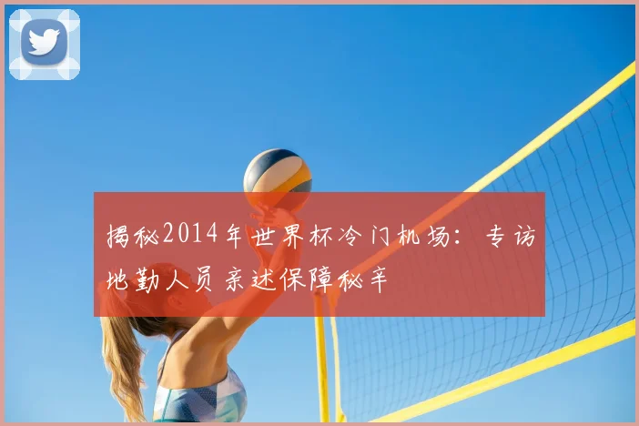 揭秘2014年世界杯冷门机场：专访地勤人员亲述保障秘辛