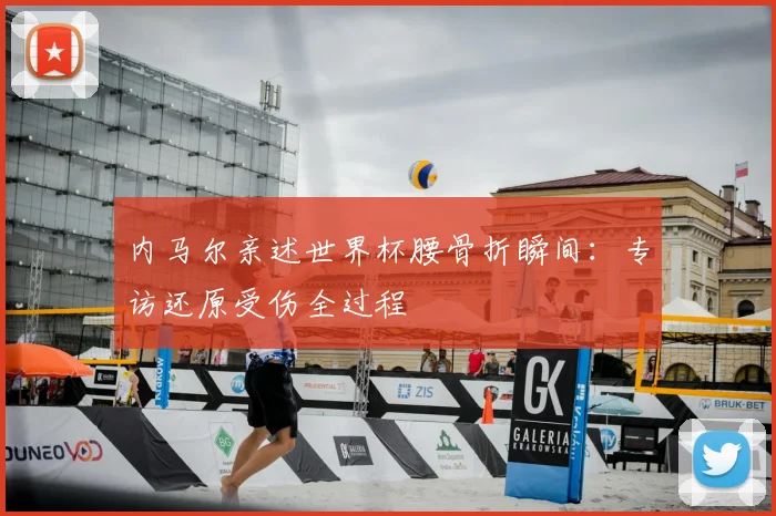 内马尔亲述世界杯腰骨折瞬间：专访还原受伤全过程