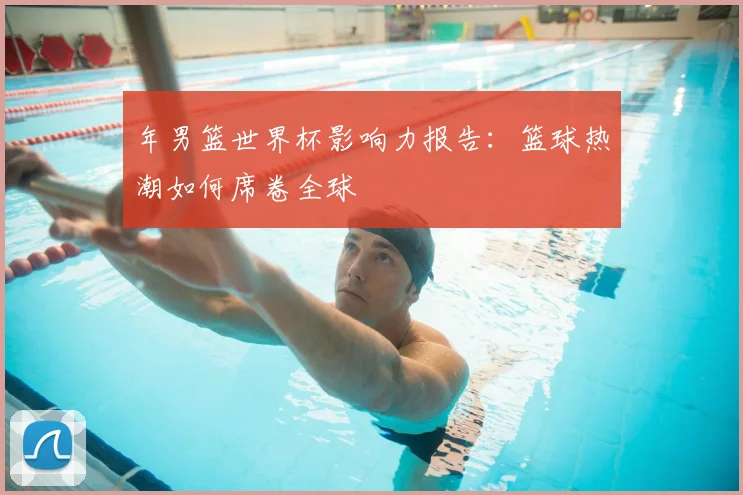 年男篮世界杯影响力报告:篮球热潮如何席卷全球