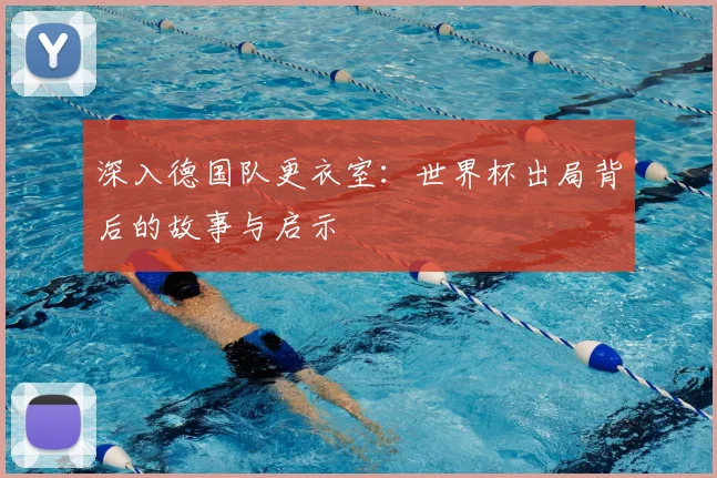 深入德国队更衣室:世界杯出局背后的故事与启示