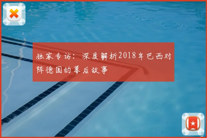 独家专访：深度解析2018年巴西对阵德国的幕后故事
