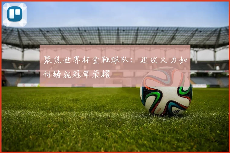 聚焦世界杯金靴球队:进攻火力如何铸就冠军荣耀