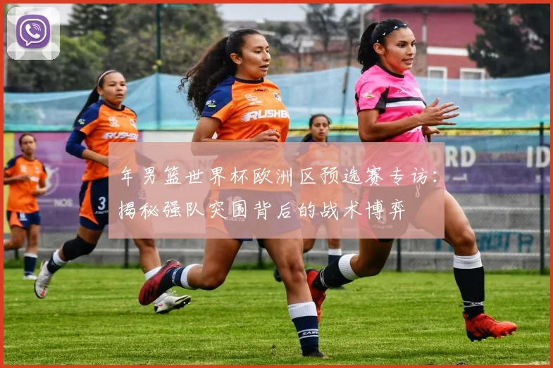 年男篮世界杯欧洲区预选赛专访:揭秘强队突围背后的战术博弈