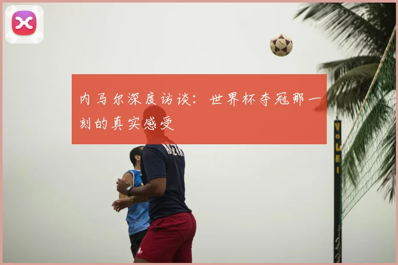 内马尔深度访谈：世界杯夺冠那一刻的真实感受