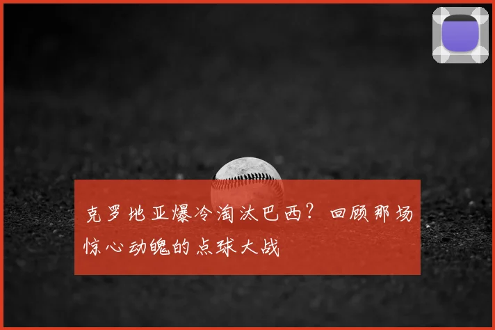 克罗地亚爆冷淘汰巴西？回顾那场惊心动魄的点球大战