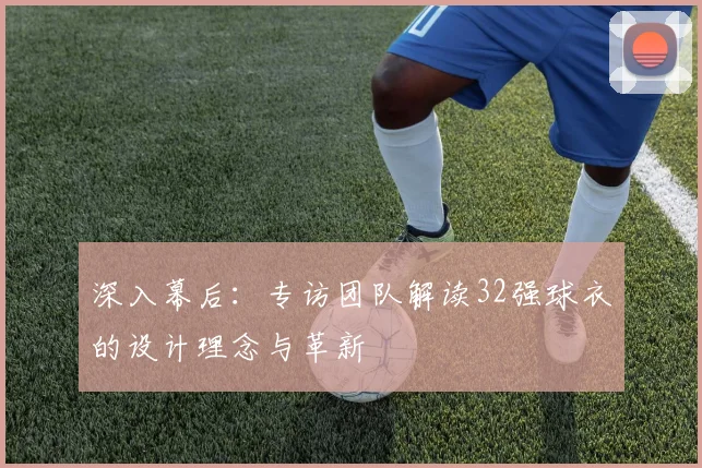 深入幕后:专访团队解读32强球衣的设计理念与革新