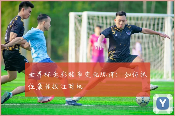 世界杯竞彩赔率变化规律：如何抓住最佳投注时机