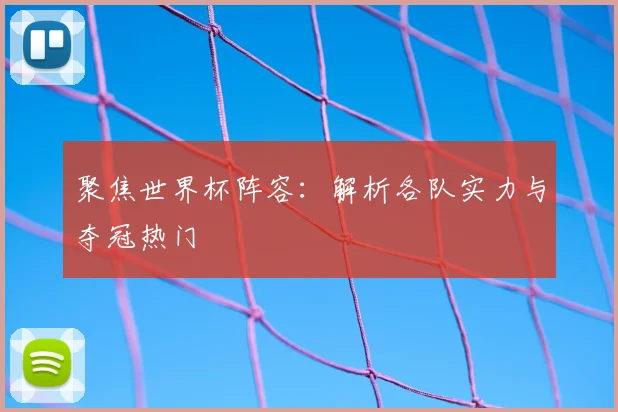 聚焦世界杯阵容:解析各队实力与夺冠热门