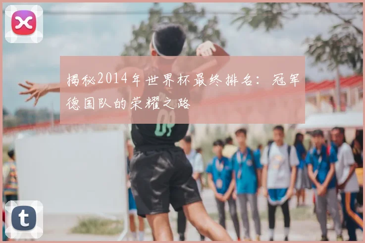 揭秘2014年世界杯最终排名：冠军德国队的荣耀之路