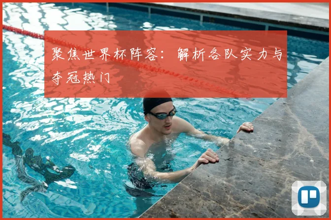 聚焦世界杯阵容：解析各队实力与夺冠热门