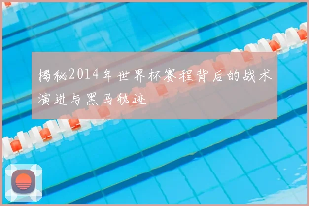 揭秘2014年世界杯赛程背后的战术演进与黑马轨迹