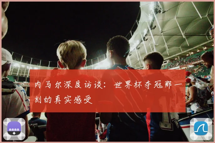 内马尔深度访谈：世界杯夺冠那一刻的真实感受