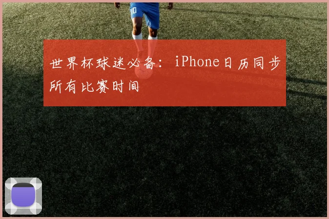 世界杯球迷必备:iPhone日历同步所有比赛时间