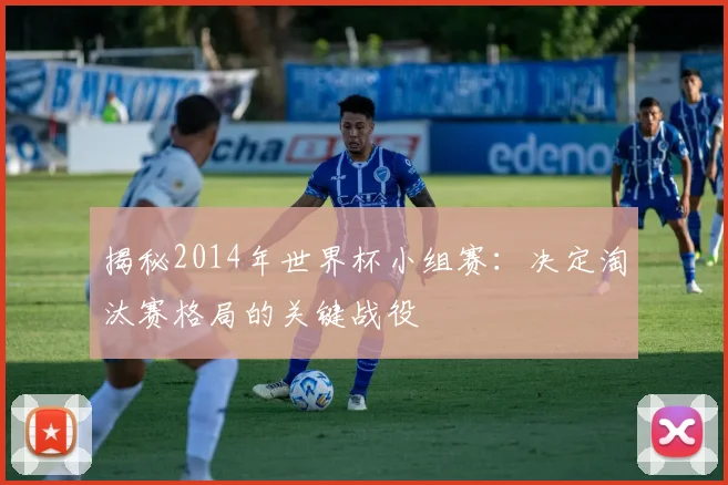 揭秘2014年世界杯小组赛：决定淘汰赛格局的关键战役