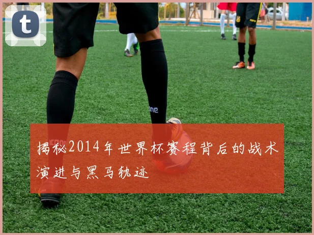 揭秘2014年世界杯赛程背后的战术演进与黑马轨迹